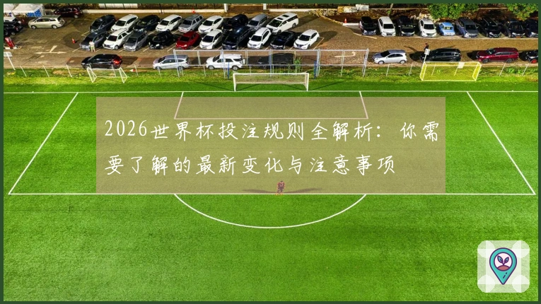 2026世界杯投注规则全解析：你需要了解的最新变化与注意事项