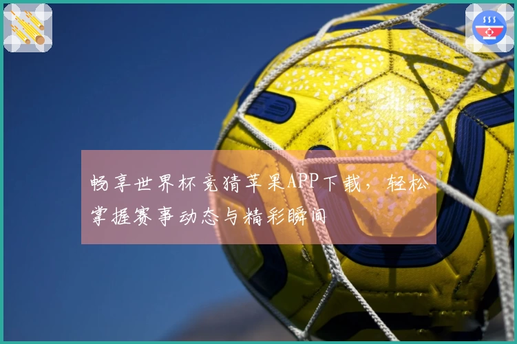 畅享世界杯竞猜苹果APP下载，轻松掌握赛事动态与精彩瞬间