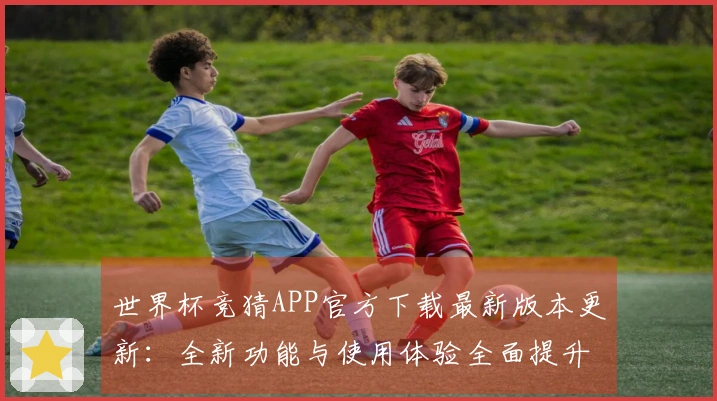 世界杯竞猜APP官方下载最新版本更新：全新功能与使用体验全面提升