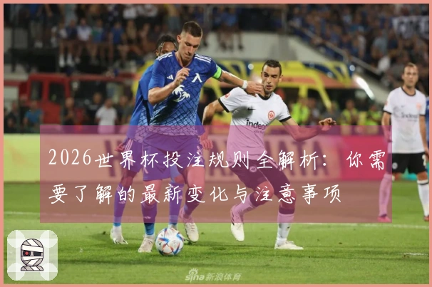2026世界杯投注规则全解析：你需要了解的最新变化与注意事项