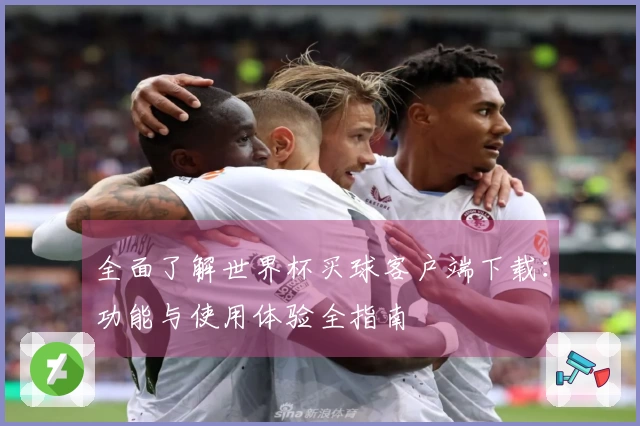 全面了解世界杯买球客户端下载：功能与使用体验全指南