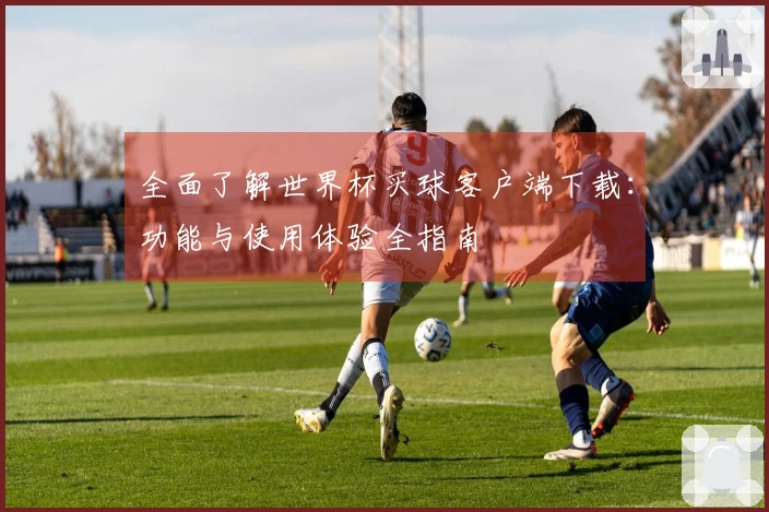 全面了解世界杯买球客户端下载：功能与使用体验全指南