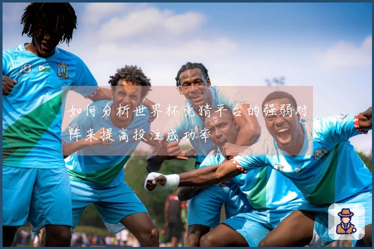 如何分析世界杯竞猜平台的强弱对阵来提高投注成功率