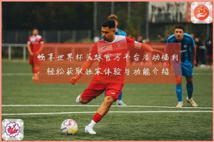 畅享世界杯买球官方平台活动福利，轻松获取独家体验与功能介绍