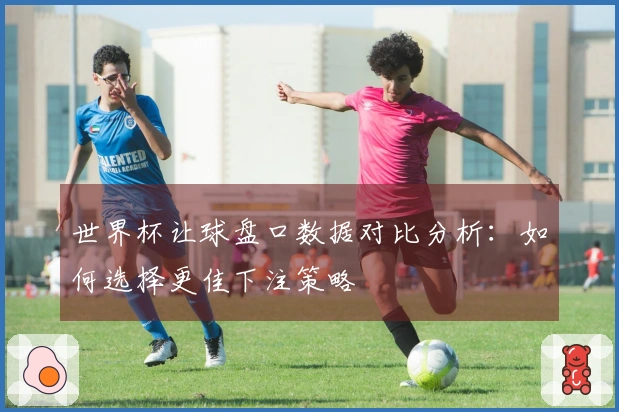 世界杯让球盘口数据对比分析：如何选择更佳下注策略