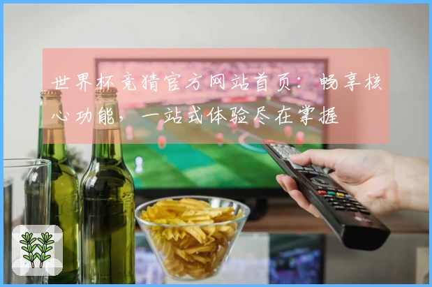 世界杯竞猜官方网站首页：畅享核心功能，一站式体验尽在掌握