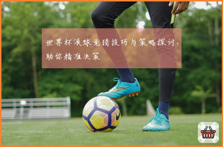 世界杯滚球竞猜技巧与策略探讨，助你精准决策
