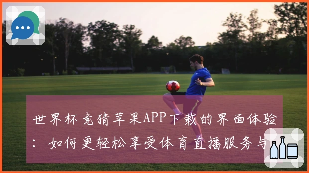 世界杯竞猜苹果APP下载的界面体验：如何更轻松享受体育直播服务与功能探索