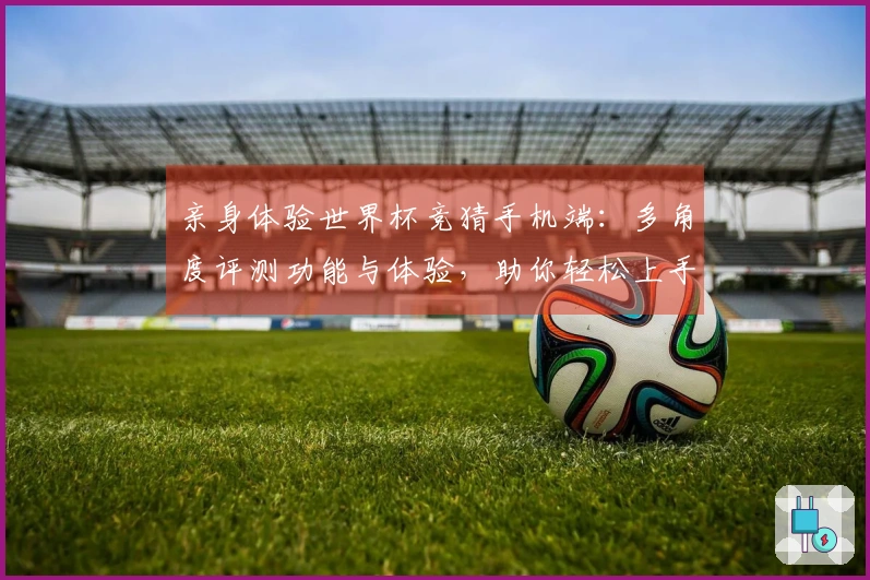 亲身体验世界杯竞猜手机端：多角度评测功能与体验，助你轻松上手