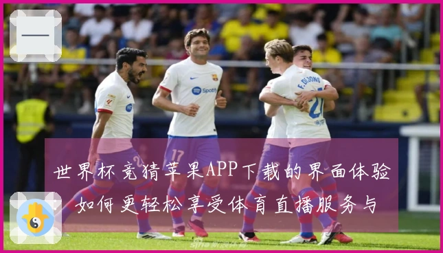 世界杯竞猜苹果APP下载的界面体验：如何更轻松享受体育直播服务与功能探索