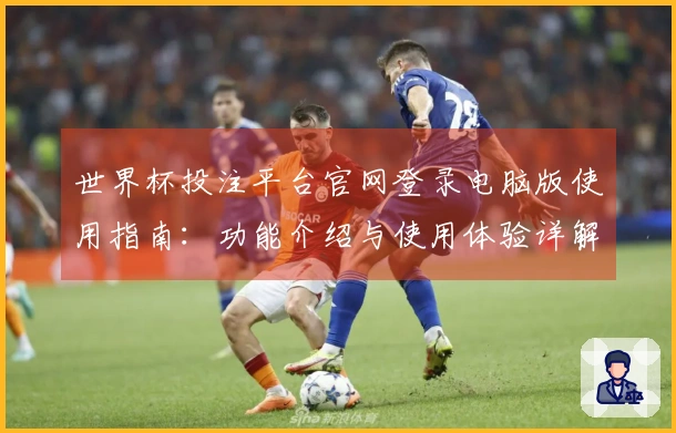 世界杯投注平台官网登录电脑版使用指南：功能介绍与使用体验详解