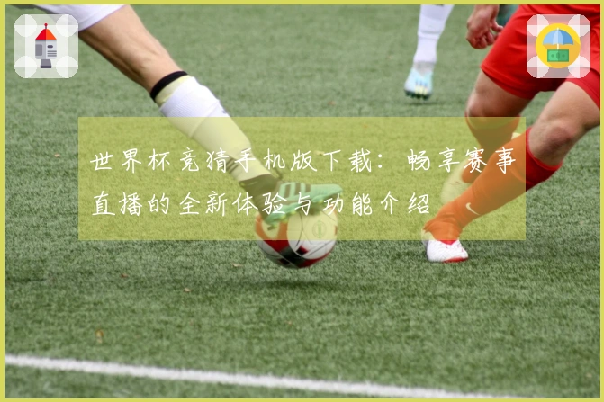 世界杯竞猜手机版下载：畅享赛事直播的全新体验与功能介绍