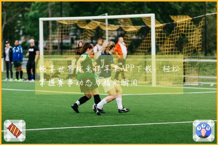 畅享世界杯竞猜苹果APP下载，轻松掌握赛事动态与精彩瞬间