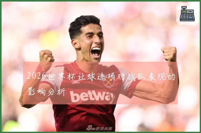 2026世界杯让球选项对战队表现的影响分析