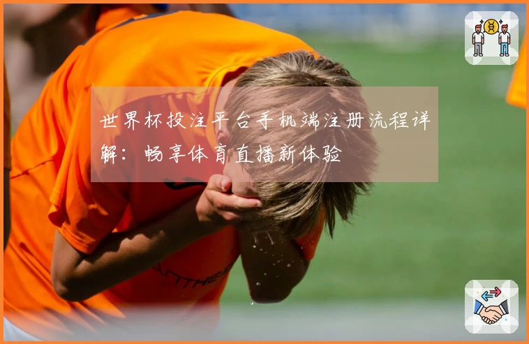 世界杯投注平台手机端注册流程详解:畅享体育直播新体验