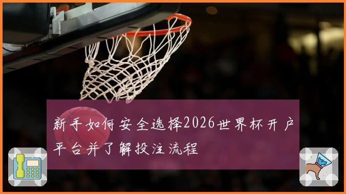 新手如何安全选择2026世界杯开户平台并了解投注流程