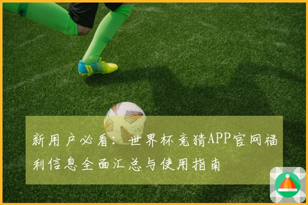 新用户必看：世界杯竞猜APP官网福利信息全面汇总与使用指南