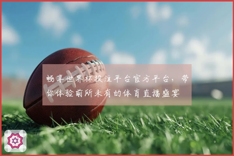 畅享世界杯投注平台官方平台，带你体验前所未有的体育直播盛宴