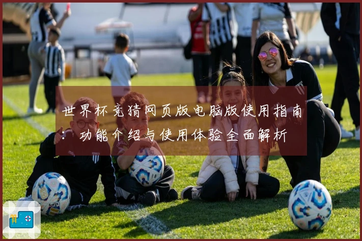世界杯竞猜网页版电脑版使用指南：功能介绍与使用体验全面解析