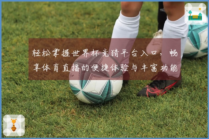 轻松掌握世界杯竞猜平台入口，畅享体育直播的便捷体验与丰富功能