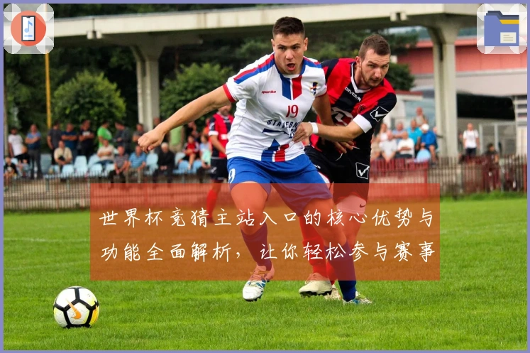 世界杯竞猜主站入口的核心优势与功能全面解析，让你轻松参与赛事互动