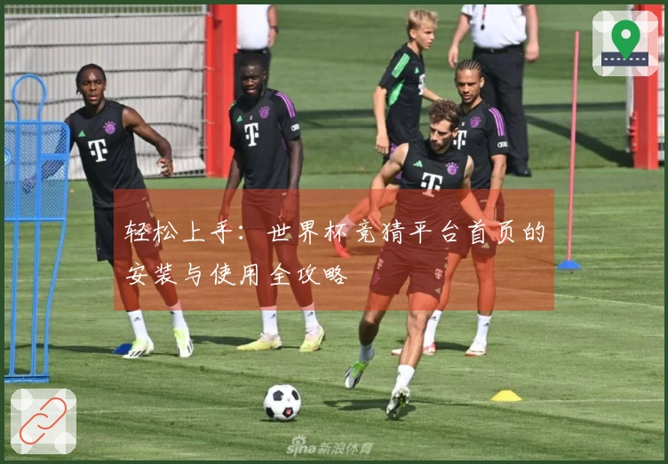 轻松上手：世界杯竞猜平台首页的安装与使用全攻略