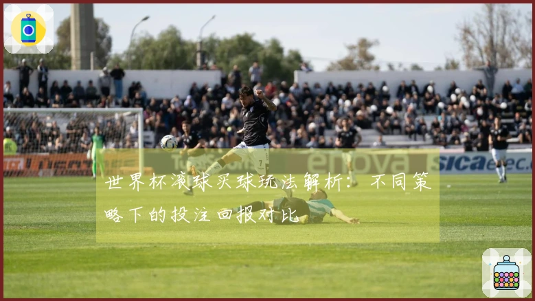 世界杯滚球买球玩法解析：不同策略下的投注回报对比