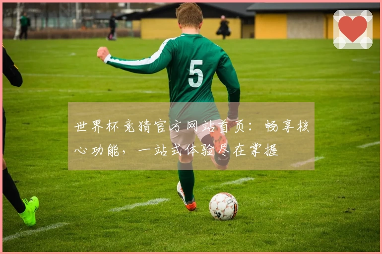 世界杯竞猜官方网站首页:畅享核心功能,一站式体验尽在掌握