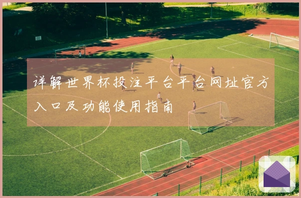 详解世界杯投注平台平台网址官方入口及功能使用指南