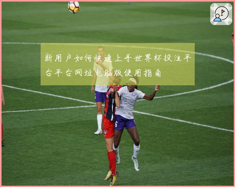 新用户如何快速上手世界杯投注平台平台网址电脑版使用指南