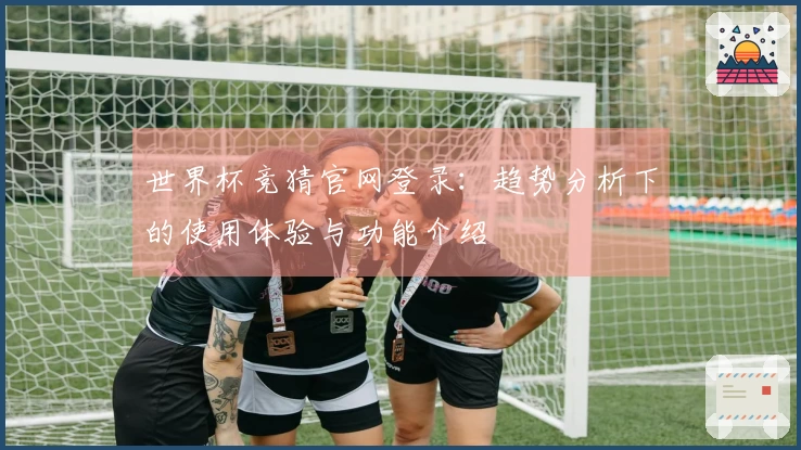 世界杯竞猜官网登录：趋势分析下的使用体验与功能介绍
